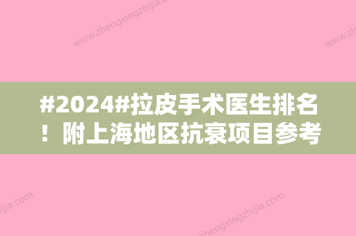 #2024#拉皮手术医生排名！附上海地区抗衰项目参考价格表！