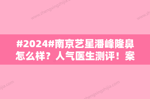 #2024#南京艺星潘峰隆鼻怎么样？人气医生测评！案例反馈&价格给你参考~