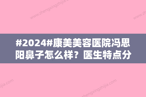 #2024#康美美容医院冯思阳鼻子怎么样？医生特点分析，案例反馈参考！