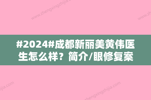 #2024#成都新丽美黄伟医生怎么样？简介/眼修复案例/术前排雷！