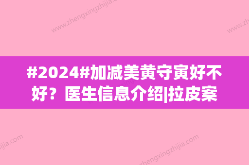 #2024#加减美黄守寅好不好？医生信息介绍|拉皮案例公布~