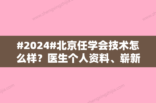 #2024#北京任学会技术怎么样？医生个人资料、崭新吸脂案例上线！