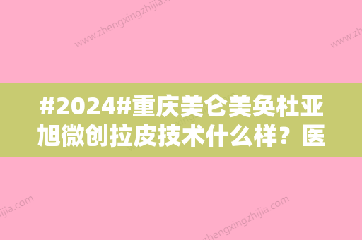 #2024#重庆美仑美奂杜亚旭微创拉皮技术什么样？医生简介、真人案例~