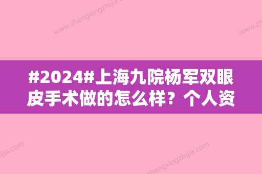 #2024#上海九院杨军双眼皮手术做的怎么样？个人资料、术后打分评价