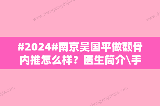 #2024#南京吴国平做颧骨内推怎么样？医生简介\手法风格\收费标准