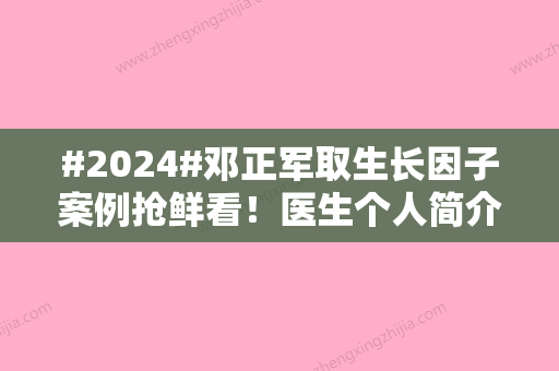 #2024#邓正军取生长因子案例抢鲜看！医生个人简介、项目科普一览