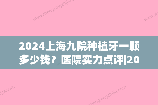 2024上海九院种植牙一颗多少钱？医院实力点评|2024价格表参考！(上海九院牙科种植牙价格)