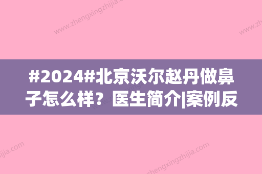 #2024#北京沃尔赵丹做鼻子怎么样？医生简介|案例反馈|价格表，必备干货！