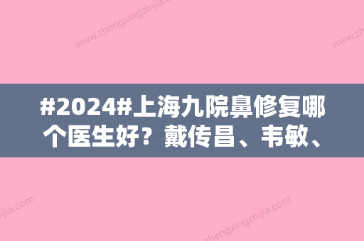 #2024#上海九院鼻修复哪个医生好？戴传昌、韦敏	、王琛3位可选！案例一览