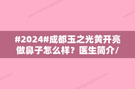 #2024#成都玉之光黄开亮做鼻子怎么样？医生简介/案例反馈	，美鼻必修课！