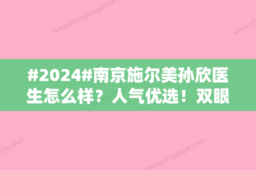 #2024#南京施尔美孙欣医生怎么样？人气优选！双眼皮案例等你品评~