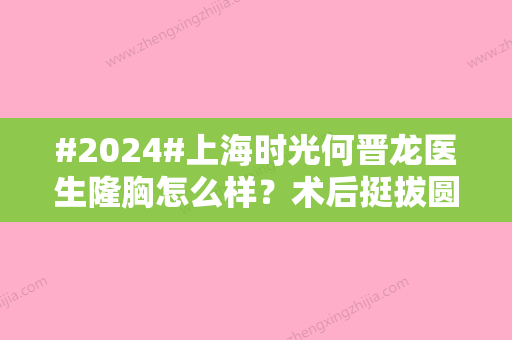 #2024#上海时光何晋龙医生隆胸怎么样？术后挺拔圆润	，选何医生就对了！