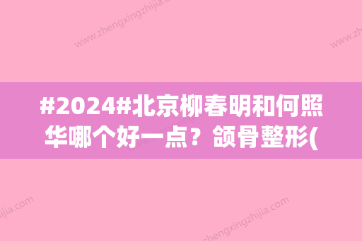 #2024#北京柳春明和何照华哪个好一点？颌骨整形(改脸型)医生技术揭露！