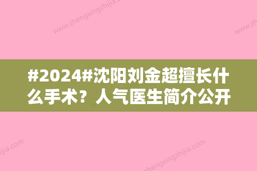 #2024#沈阳刘金超擅长什么手术？人气医生简介公开，磨骨案例等你细品！