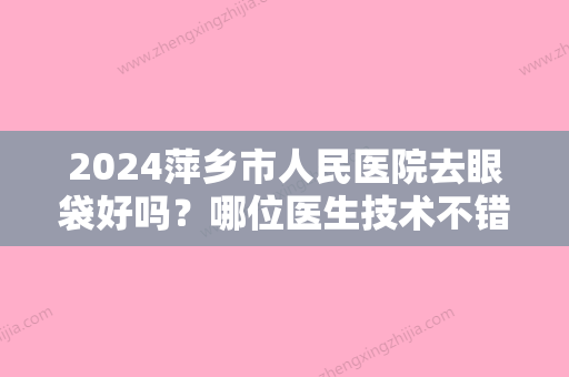 2024萍乡市人民医院去眼袋好吗？哪位医生技术不错？专家名单