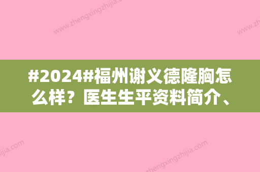 #2024#福州谢义德隆胸怎么样？医生生平资料简介、技术优势、案例细节反馈~