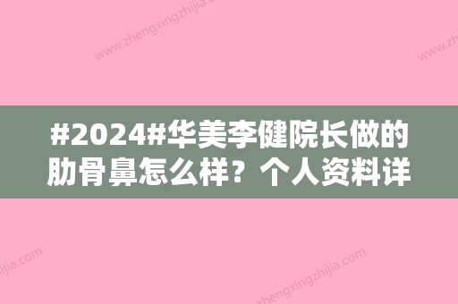 #2024#华美李健院长做的肋骨鼻怎么样？个人资料详情	，附真实隆鼻点评~