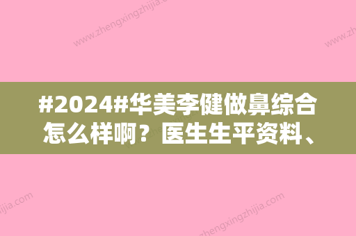 #2024#华美李健做鼻综合怎么样啊？医生生平资料	、隆鼻优势及案例点评一览