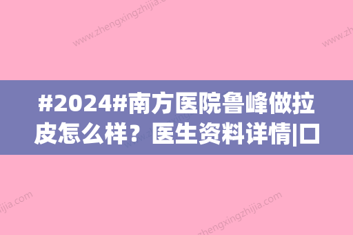 #2024#南方医院鲁峰做拉皮怎么样？医生资料详情|口碑实力揭晓~