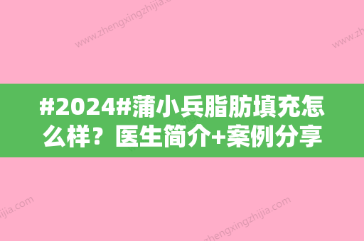 #2024#蒲小兵脂肪填充怎么样？医生简介+案例分享，塑形实力派！