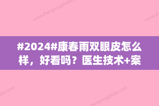 #2024#康春雨双眼皮怎么样，好看吗？医生技术+案例反馈，pick指南！