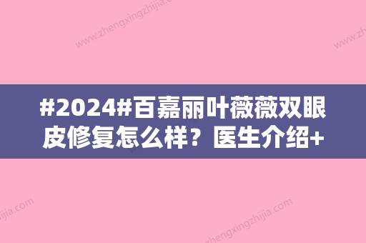 #2024#百嘉丽叶薇薇双眼皮修复怎么样？医生介绍+案例评价公开！