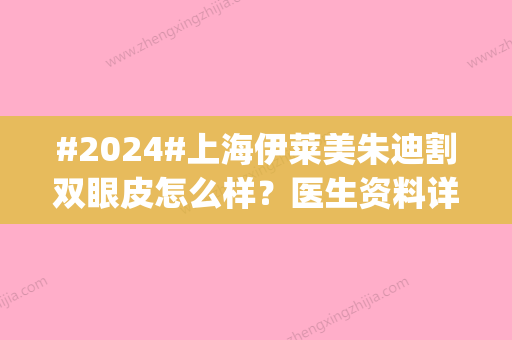 #2024#上海伊莱美朱迪割双眼皮怎么样？医生资料详情|双眼皮手术优势呈现~