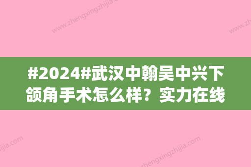 #2024#武汉中翰吴中兴下颌角手术怎么样？实力在线测评_术后点评一览~