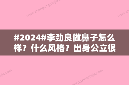 #2024#李劲良做鼻子怎么样？什么风格？出身公立很可靠！隆鼻好评超多~