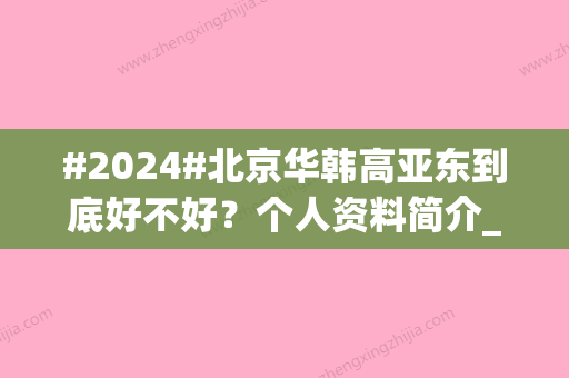 #2024#北京华韩高亚东到底好不好？个人资料简介_做鼻子怎么样_价格表