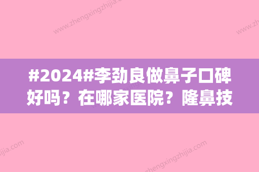 #2024#李劲良做鼻子口碑好吗？在哪家医院？隆鼻技术特点|网友术后现身说法