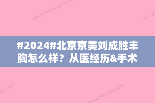 #2024#北京京美刘成胜丰胸怎么样？从医经历&手术风格&价格表一览