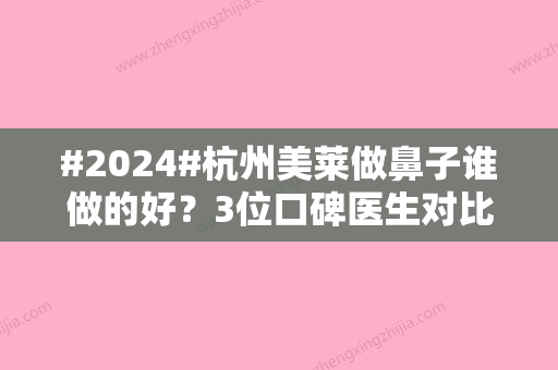 #2024#杭州美莱做鼻子谁做的好？3位口碑医生对比，风格特点各不同！