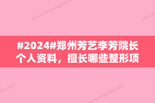 #2024#郑州芳艺李芳院长个人资料，擅长哪些整形项目？口碑实况如何？