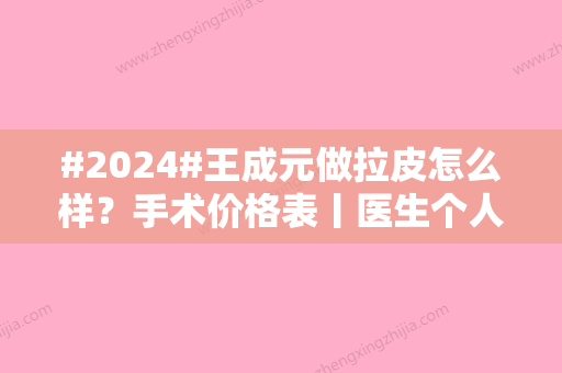 #2024#王成元做拉皮怎么样？手术价格表丨医生个人信息丨坐诊医院简介