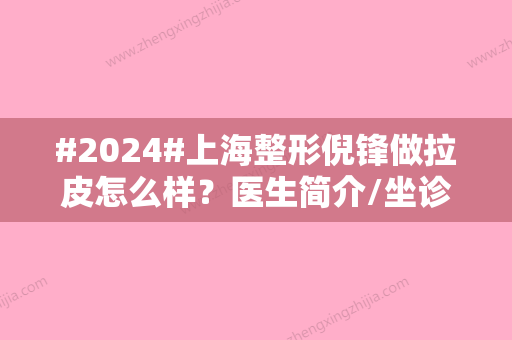 #2024#上海整形倪锋做拉皮怎么样？医生简介/坐诊医院介绍/擅长项目科普