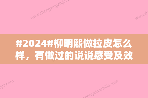 #2024#柳明熙做拉皮怎么样，有做过的说说感受及效果~术前必修课！