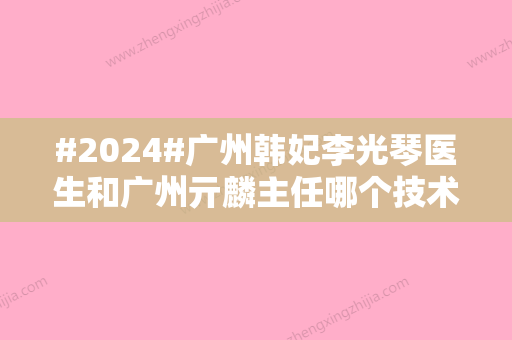 #2024#广州韩妃李光琴医生和广州亓麟主任哪个技术更好？资质	、实力对比