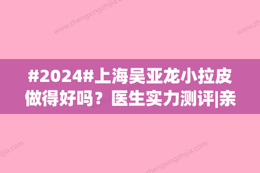 #2024#上海吴亚龙小拉皮做得好吗？医生实力测评|亲身体验拉皮手术细节！