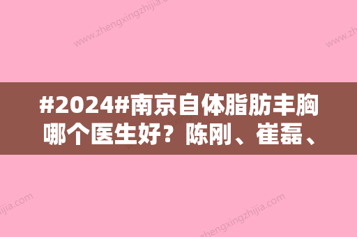 #2024#南京自体脂肪丰胸哪个医生好？陈刚	、崔磊、黄名斗等技术口碑对比