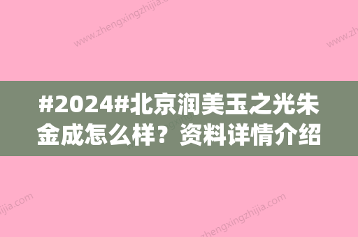 #2024#北京润美玉之光朱金成怎么样？资料详情介绍|自体脂肪丰胸案例细节~