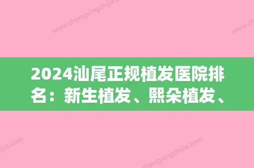 2024汕尾正规植发医院排名：新生植发、熙朵植发	、雍禾植发上榜(汕头植发医院)