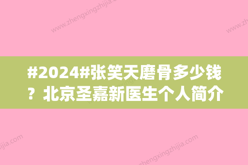 #2024#张笑天磨骨多少钱？北京圣嘉新医生个人简介_价格费用