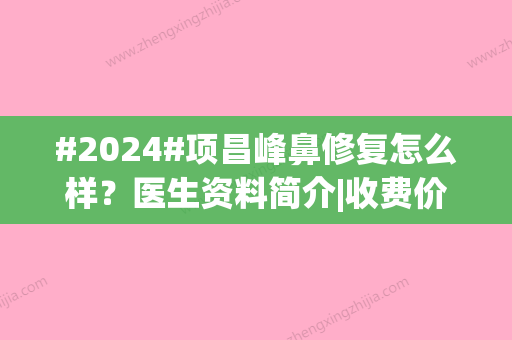 #2024#项昌峰鼻修复怎么样？医生资料简介|收费价格贵吗？平均4万不到