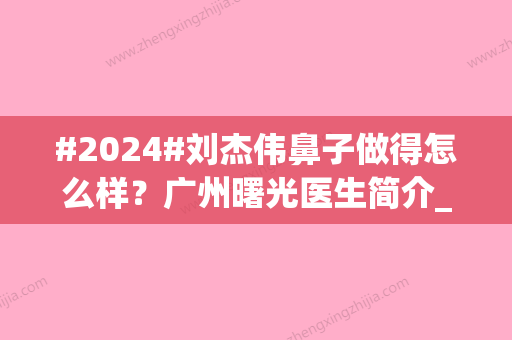 #2024#刘杰伟鼻子做得怎么样？广州曙光医生简介_专业度_费用明细