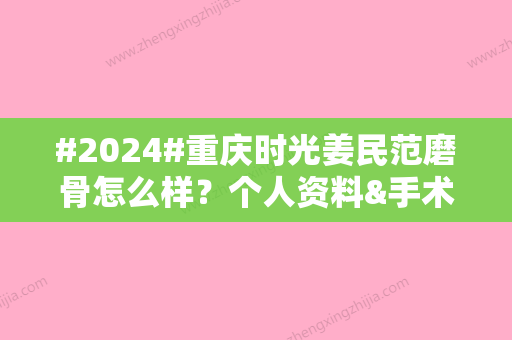 #2024#重庆时光姜民范磨骨怎么样？个人资料&手术风格&价格表一览