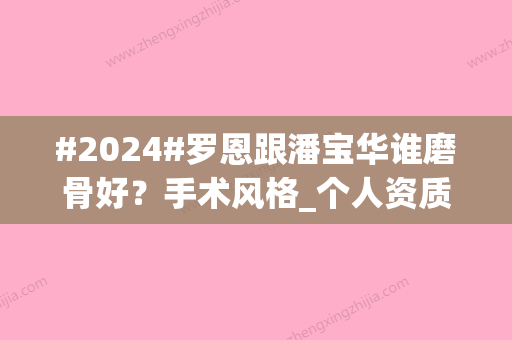 #2024#罗恩跟潘宝华谁磨骨好？手术风格_个人资质_收费标准对比