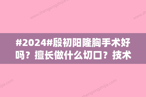 #2024#殷初阳隆胸手术好吗？擅长做什么切口？技术_口碑_价格