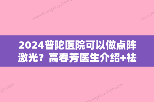 2024普陀医院可以做点阵激光？高春芳医生介绍+祛斑案例+价格表一览