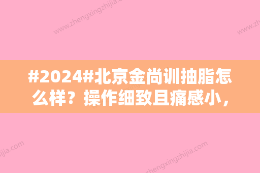 #2024#北京金尚训抽脂怎么样？操作细致且痛感小，真实案例细节披露！